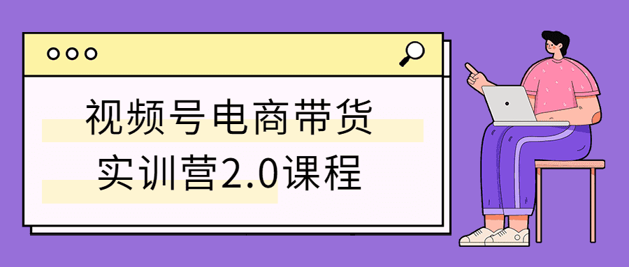 视频号电商带货实训营2.0课程-源来如此